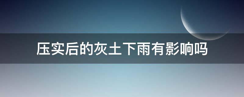 压实后的灰土下雨有影响吗 地基灰土铺完下雨有影响吗