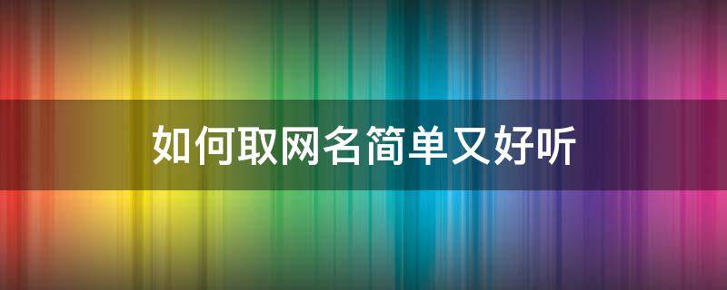 如何取网名简单又好听（如何取网名简单又好听霸气）