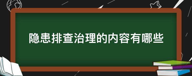 隐患排查治理的内容有哪些 加油站隐患排查治理的内容有哪些