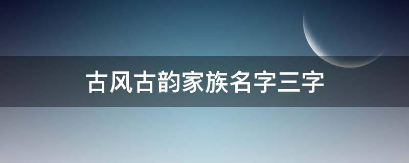 古风古韵家族名字三字（家族名字大全唯美古风三字）