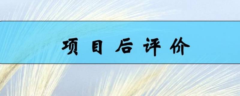 项目后评价的主要内容（项目后评价包括哪些内容）