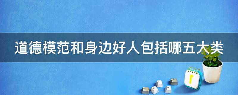 道德模范和身边好人包括哪五大类（道德模范和身边好人包括哪五大类人物）