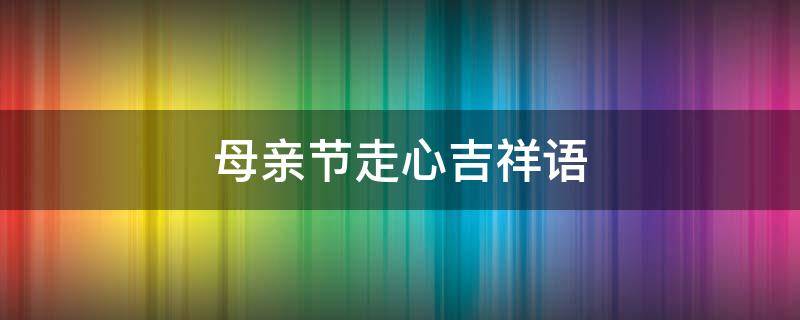 母亲节走心吉祥语 母亲节暖心语