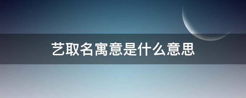 艺取名寓意是什么意思（艺取名的寓意是什么）