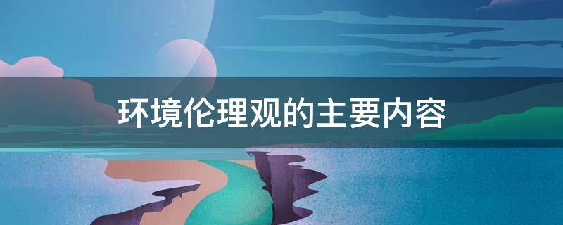 环境伦理观的主要内容（环境伦理观的主要内容有哪些?并举例说明）