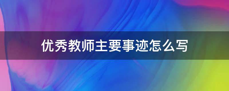 优秀教师主要事迹怎么写（优秀教师主要事迹怎么写500字）