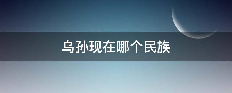 乌孙现在哪个民族 乌孙人是现在的什么民族