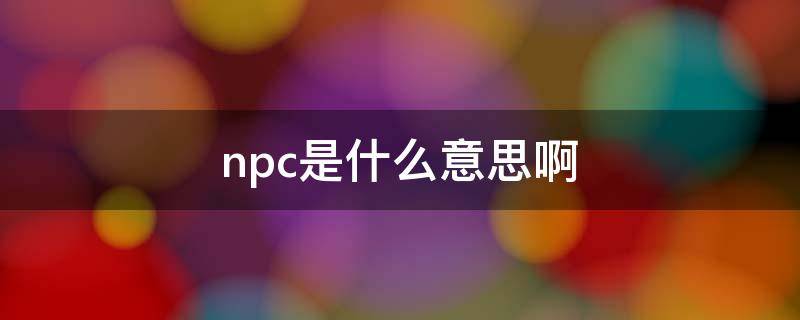 npc是什么意思啊 手机npc是什么意思啊