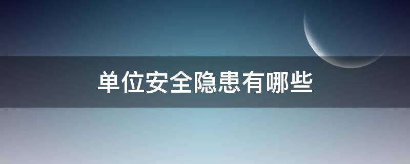 单位安全隐患有哪些（单位安全隐患有哪些,采取什么措施）