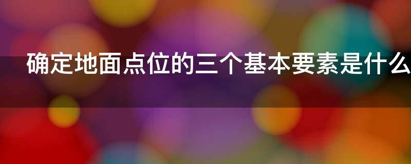 确定地面点位的三个基本要素是什么 确定地面点位需要哪几个要素