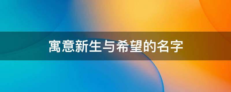 寓意新生与希望的名字 寓意新生与希望的名字代表重生的字