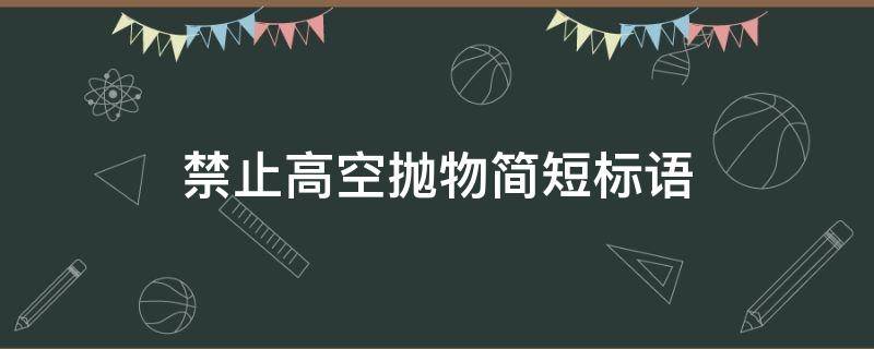 禁止高空抛物简短标语（请勿高空抛物标语）