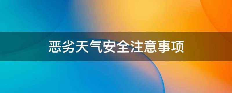 恶劣天气安全注意事项 恶劣天气安全注意事项具体步骤