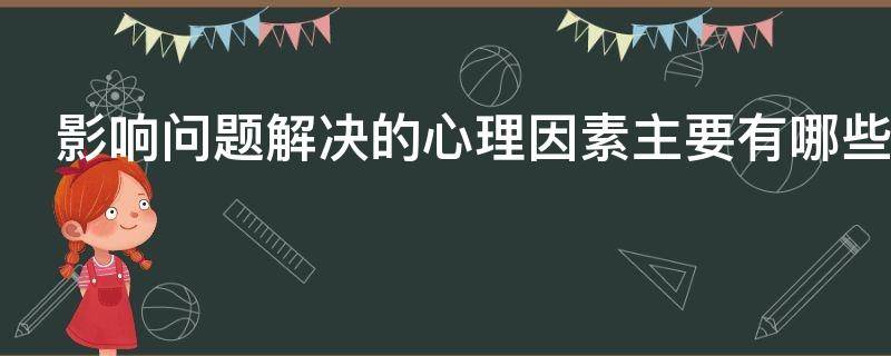 影响问题解决的心理因素主要有哪些 影响问题解决的心理因素主要有哪些举例