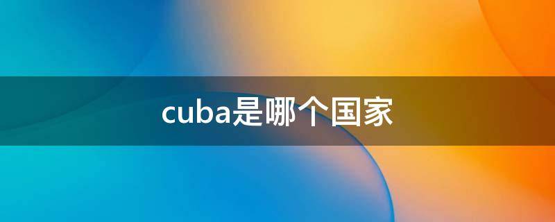 cuba是哪个国家（cuba 国家）