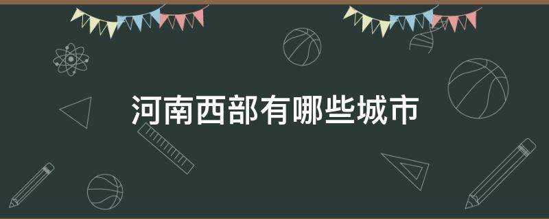 河南西部有哪些城市（河南西边的城市有哪些）