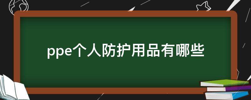 ppe个人防护用品有哪些 ppe个人防护用品包括哪些