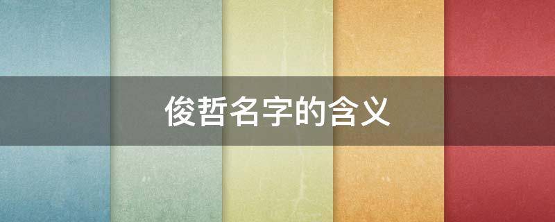 俊哲名字的含义（俊哲这个名字的含义）