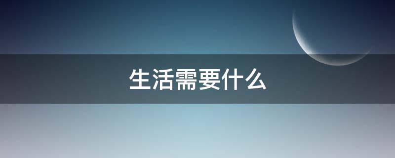 生活需要什么（生活需要什么作文400字）