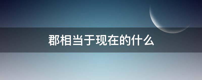 郡相当于现在的什么（三国的郡相当于现在的什么）