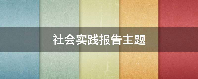 社会实践报告主题（红色社会实践报告主题）