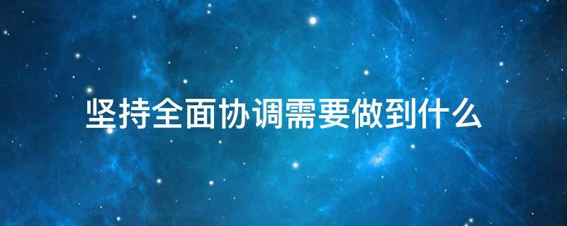 坚持全面协调需要做到什么 坚持全面协调要做到什么的统一