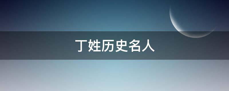 丁姓历史名人（丁姓历史名人故事）