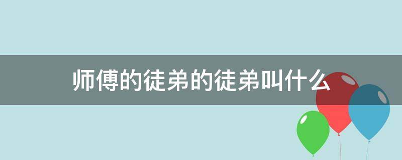 师傅的徒弟的徒弟叫什么（师傅的徒弟的徒弟应该叫什么）