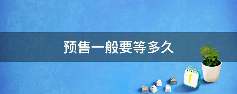 预售一般要等多久 预售一般持续多久