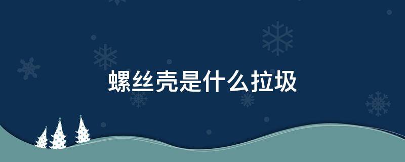 螺丝壳是什么拉圾 螺丝壳什么垃圾分类