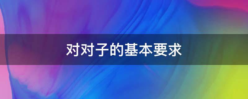 对对子的基本要求 对对子的基本要求是什么