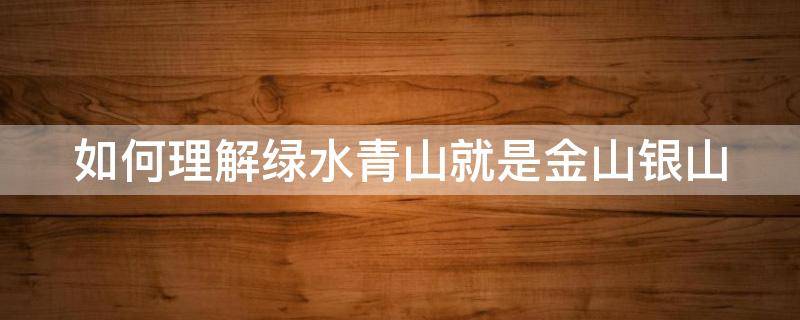 如何理解绿水青山就是金山银山 如何理解绿水青山就是金山银山500字