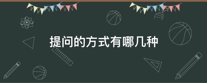 提问的方式有哪几种（提问的方式有哪几种,如开放式 封闭式）