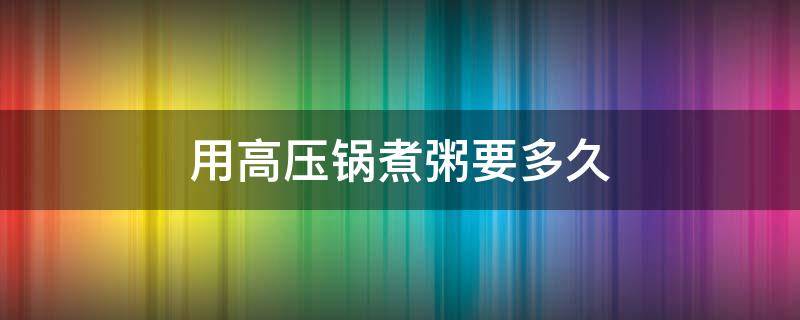 用高压锅煮粥要多久 用高压锅煮粥要煮多久