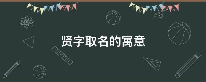 贤字取名的寓意 贤字取名的寓意女孩