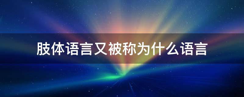 肢体语言又被称为什么语言 肢体语言相对的叫什么语言