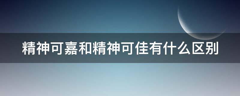 精神可嘉和精神可佳有什么区别 精神可嘉和精神可佳有什么区别呢