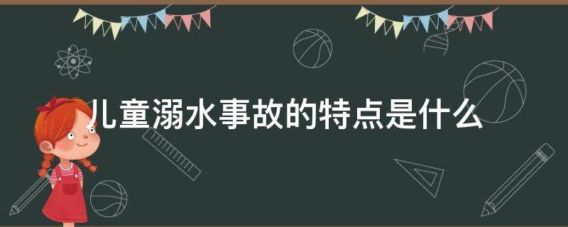 儿童溺水事故的特点是什么（儿童溺水事故百科）