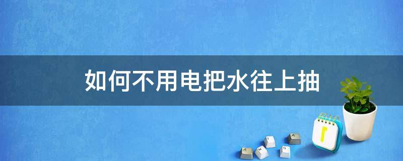 如何不用电把水往上抽（不用电就能往上抽水）