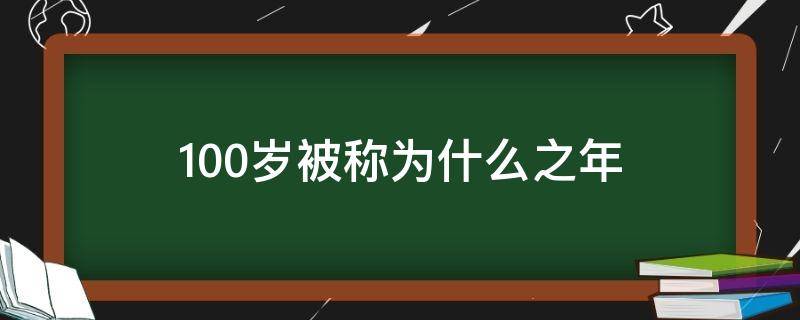 100岁被称为什么之年 100岁被称为什么之年怎么读