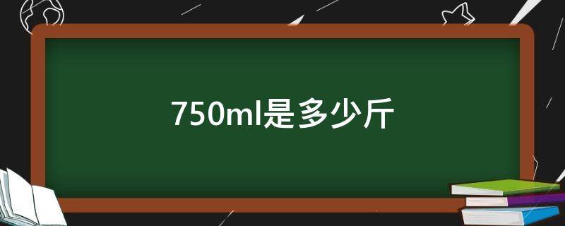 750ml是多少斤（净含量750ml是多少斤）