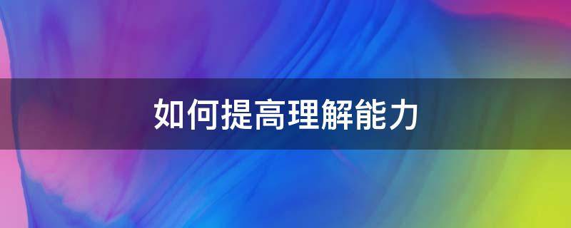 如何提高理解能力 如何提高理解能力的方法