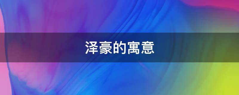 泽豪的寓意（泽豪的名字来源）