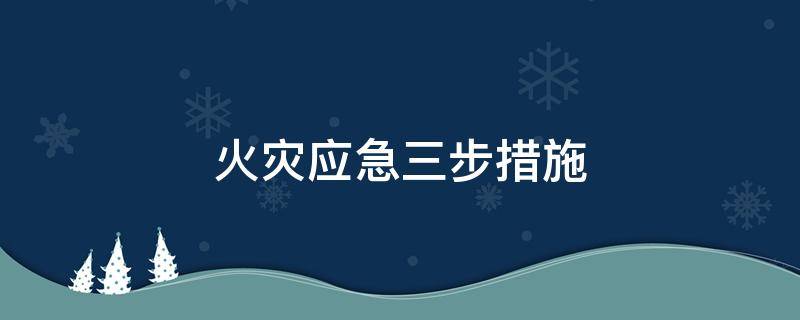 火灾应急三步措施（火灾应急处置四个步骤）