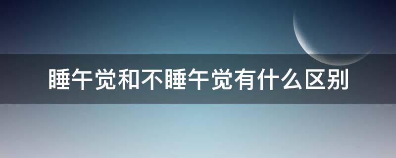 睡午觉和不睡午觉有什么区别（学生睡午觉和不睡午觉有什么区别）