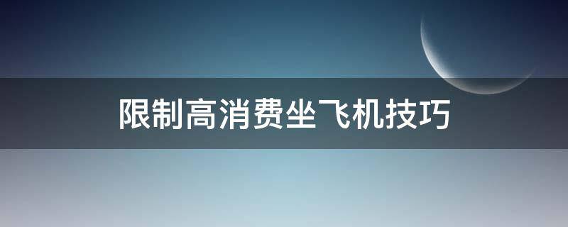 限制高消费坐飞机技巧 限制高消费坐飞机技巧?