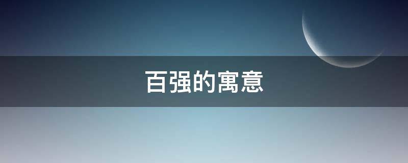 百强的寓意（百强的寓意是什么）