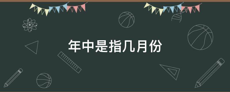 年中是指几月份（年中是什么月份）