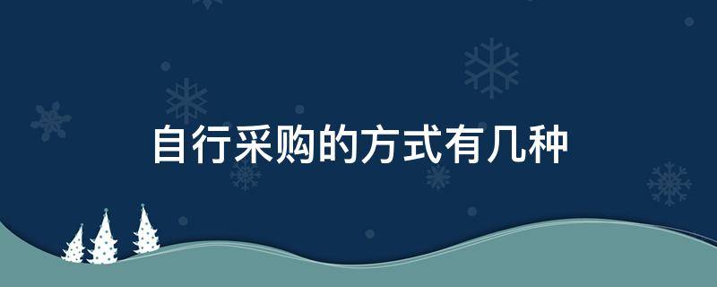 自行采购的方式有几种（自行采购属于什么采购方式）