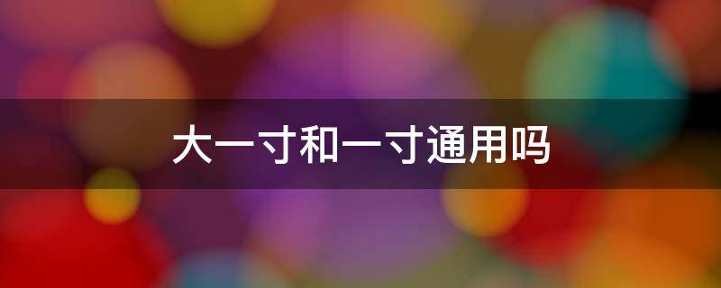 大一寸和一寸通用吗 大一寸和小一寸通用吗